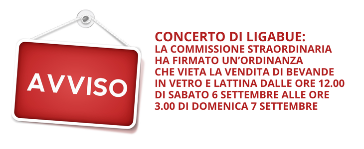 CONCERTO DI LIGABUE: LA COMMISSIONE STRAORDINARIA HA FIRMATO UN'ORDINANZA CHE VIETA LA VENDITA DI BEVANDE IN VETRO E LATTINA DALLE ORE 12.00 DI SABATO 6 SETTEMBRE ALLE ORE 3.00 DI DOMENICA 7 SETTEMBRE